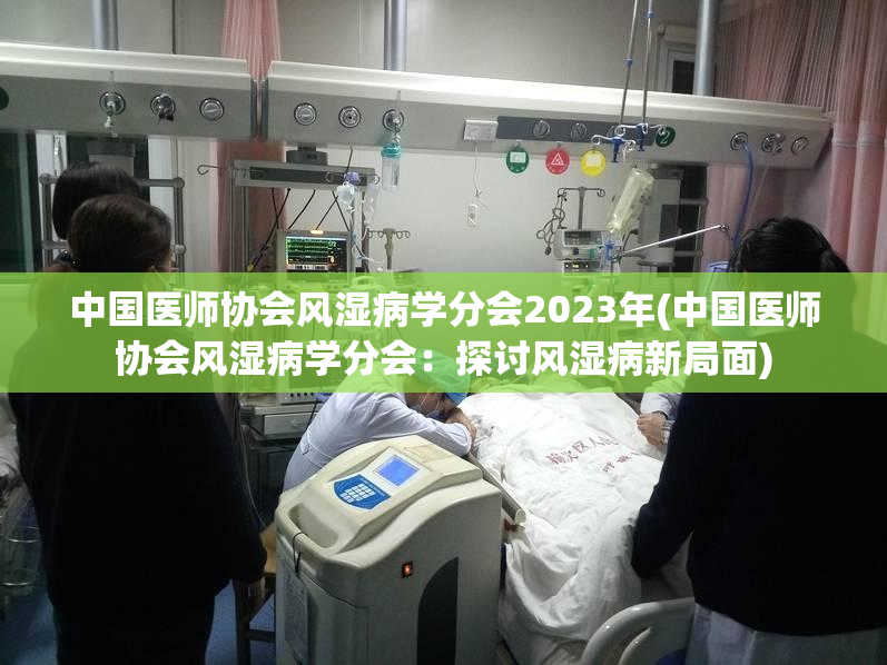 中国医师协会风湿病学分会2023年(中国医师协会风湿病学分会：探讨风湿病新局面)