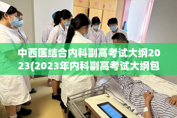 中西医结合内科副高考试大纲2023(2023年内科副高考试大纲包含中西医结合内容)