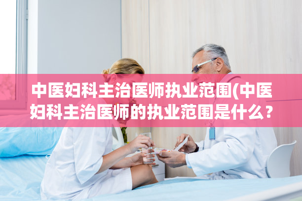 中医妇科主治医师执业范围(中医妇科主治医师的执业范围是什么？)