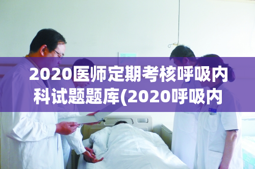 2020医师定期考核呼吸内科试题题库(2020呼吸内科定期考核考题库)