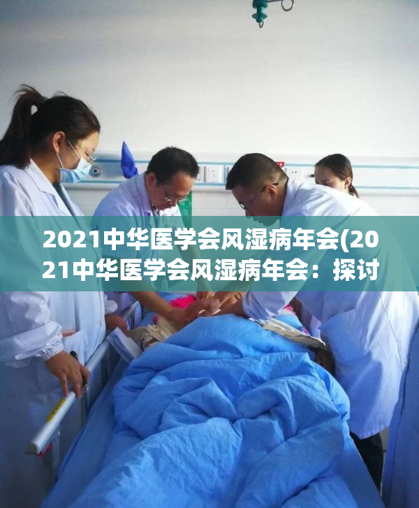 2021中华医学会风湿病年会(2021中华医学会风湿病年会：探讨最新诊疗方案)