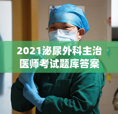 2021泌尿外科主治医师考试题库答案(2021泌尿外科主治医师考试题库解析)