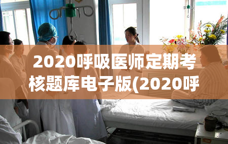 2020呼吸医师定期考核题库电子版(2020呼吸医师考核题库电子版汇总)