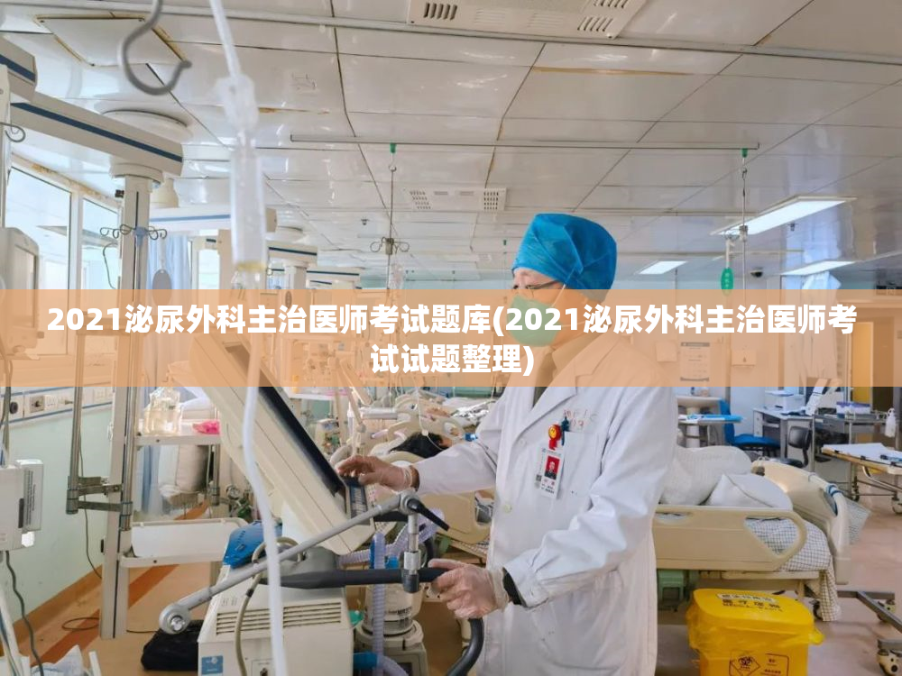 2021泌尿外科主治医师考试题库(2021泌尿外科主治医师考试试题整理)
