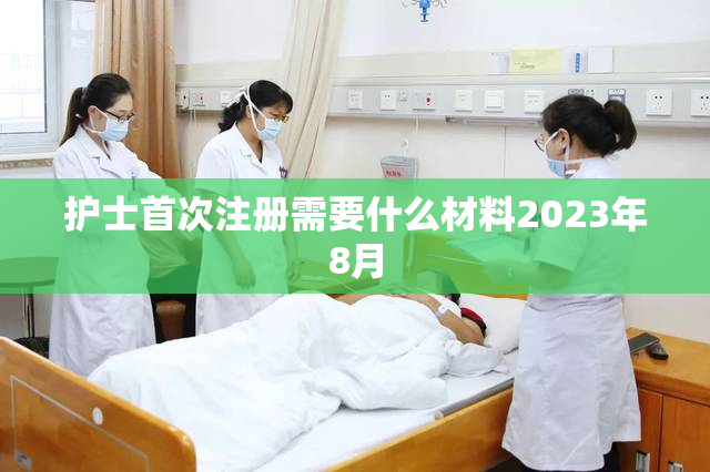 护士首次注册需要什么材料2023年8月