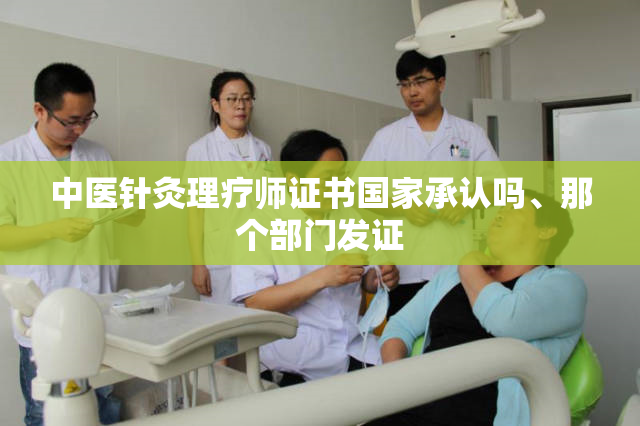 中医针灸理疗师证书国家承认吗、那个部门发证
